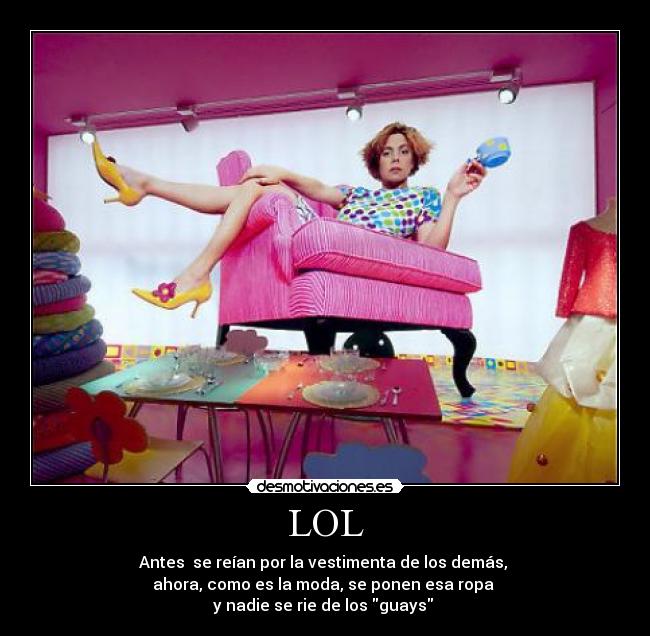 LOL - Antes se reían por la vestimenta de los demás,
ahora, como es la moda, se ponen esa ropa
y nadie se rie de los guays