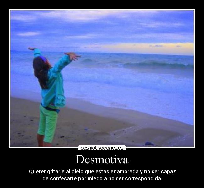 Desmotiva - Querer gritarle al cielo que estas enamorada y no ser capaz
de confesarte por miedo a no ser correspondida.