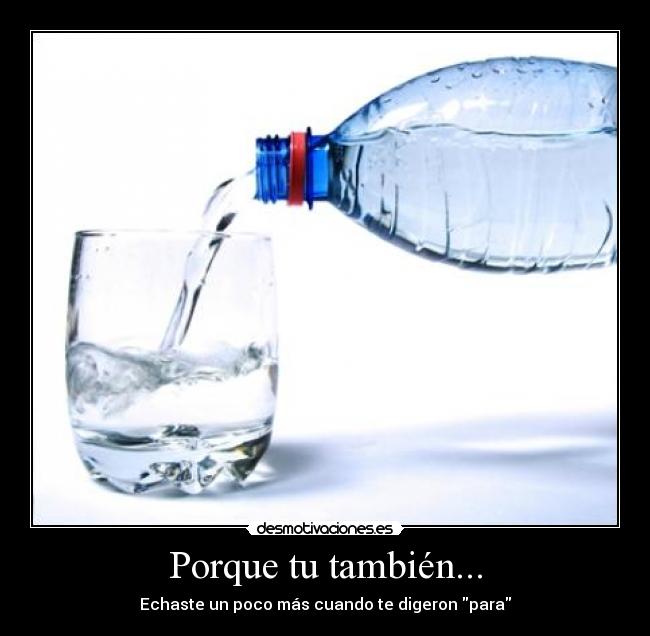 Porque tu también... - Echaste un poco más cuando te digeron para