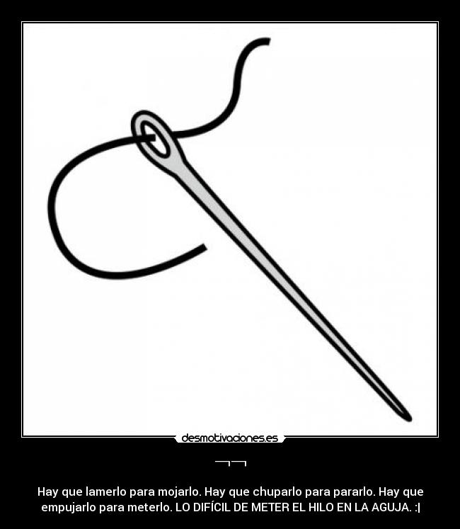 ¬¬ - Hay que lamerlo para mojarlo. Hay que chuparlo para pararlo. Hay que
empujarlo para meterlo. LO DIFÍCIL DE METER EL HILO EN LA AGUJA. :|