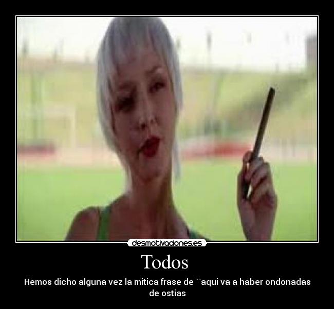 Todos - Hemos dicho alguna vez la mitica frase de ``aqui va a haber ondonadas de ostias