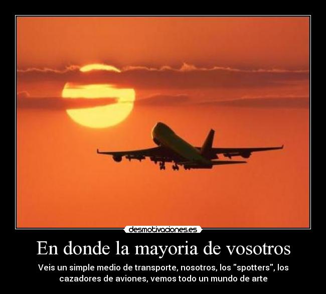 En donde la mayoria de vosotros - Veis un simple medio de transporte, nosotros, los spotters, los
cazadores de aviones, vemos todo un mundo de arte