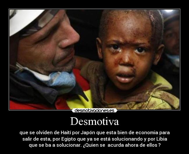 Desmotiva - que se olviden de Haití por Japón que esta bien de economia para
salir de esta, por Egipto que ya se está solucionando y por Libia
que se ba a solucionar. ¿Quien se  acurda ahora de ellos ?