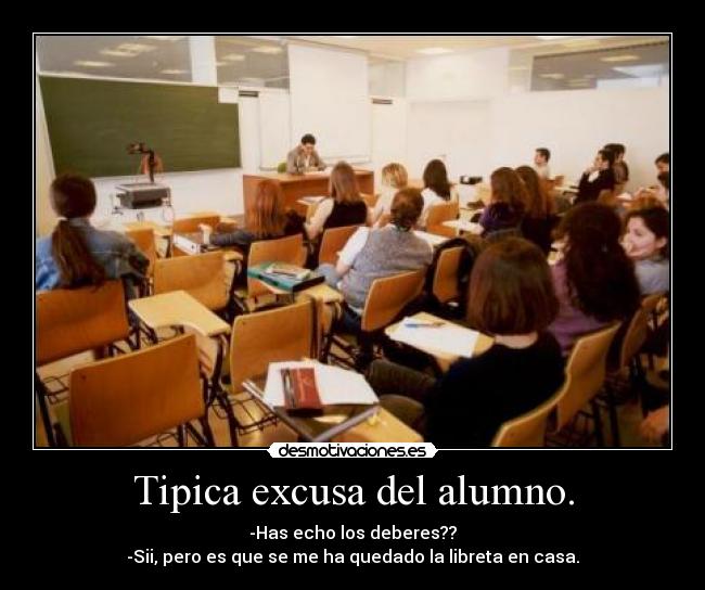 Tipica excusa del alumno. - -Has echo los deberes??
-Sii, pero es que se me ha quedado la libreta en casa.