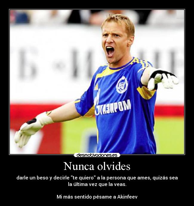 Nunca olvides - darle un beso y decirle te quiero a la persona que ames, quizás sea
la última vez que la veas.
Mi más sentido pésame a Akinfeev