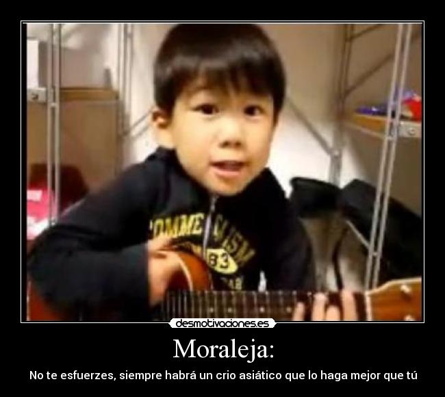 Moraleja: - No te esfuerzes, siempre habrá un crio asiático que lo haga mejor que tú