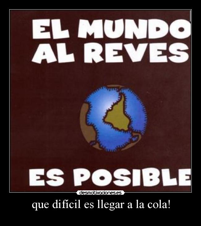 que difícil es llegar a la cola! -