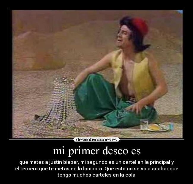 mi primer deseo es - que mates a justin bieber, mi segundo es un cartel en la principal y
el tercero que te metas en la lampara. Que esto no se va a acabar que
tengo muchos carteles en la cola