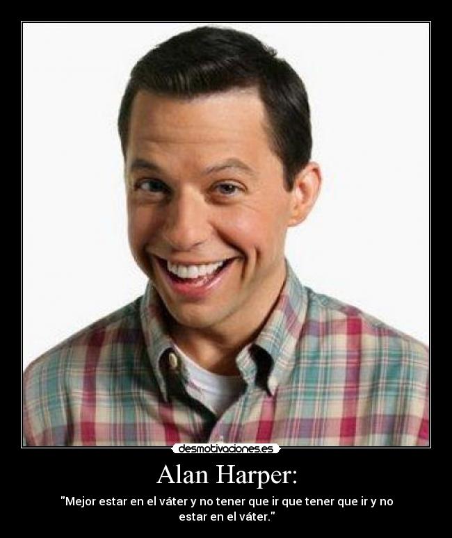 Alan Harper: - Mejor estar en el váter y no tener que ir que tener que ir y no estar en el váter.