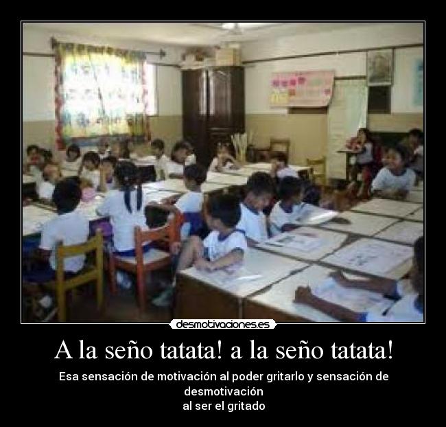 A la seño tatata! a la seño tatata! - Esa sensación de motivación al poder gritarlo y sensación de desmotivación
al ser el gritado