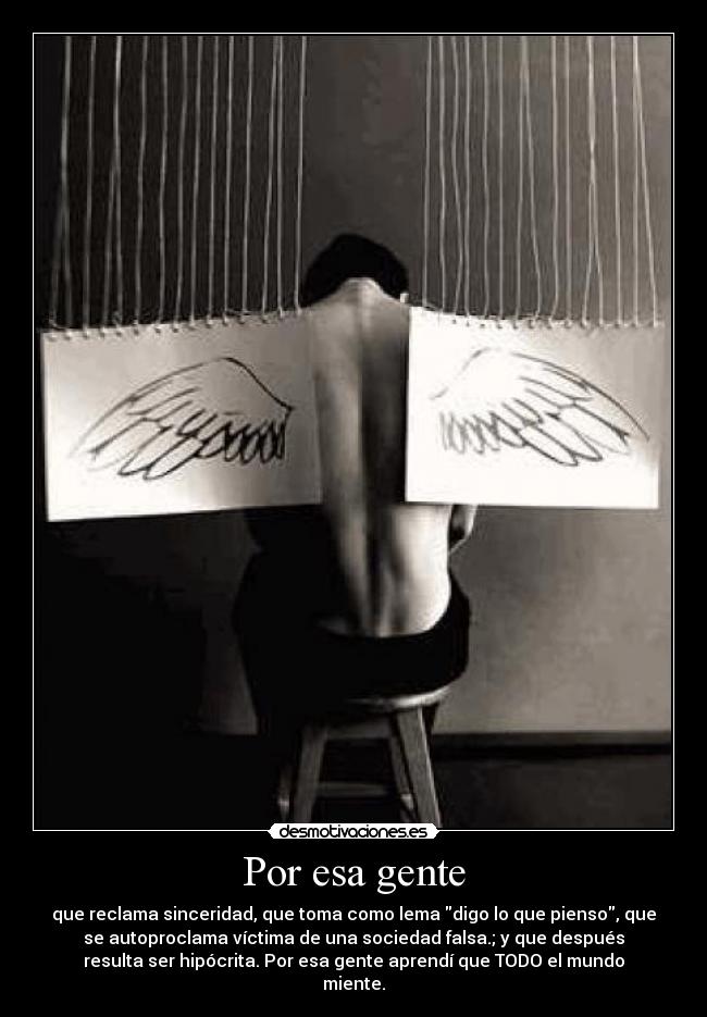 Por esa gente - que reclama sinceridad, que toma como lema digo lo que pienso, que
se autoproclama víctima de una sociedad falsa.; y que después
resulta ser hipócrita. Por esa gente aprendí que TODO el mundo
miente.