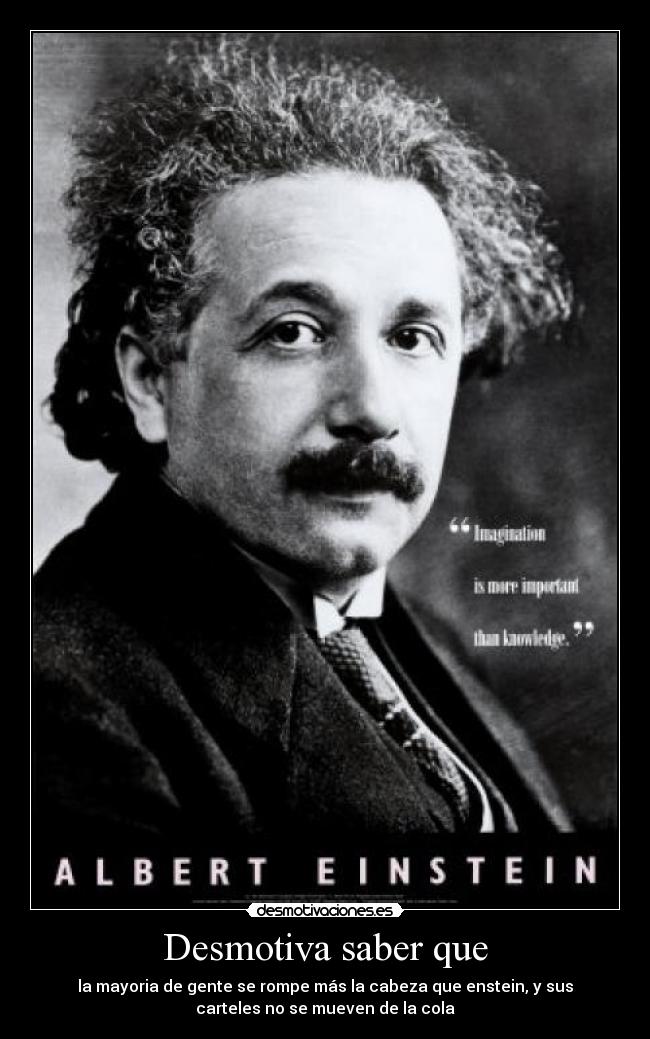 Desmotiva saber que - la mayoria de gente se rompe más la cabeza que enstein, y sus
carteles no se mueven de la cola