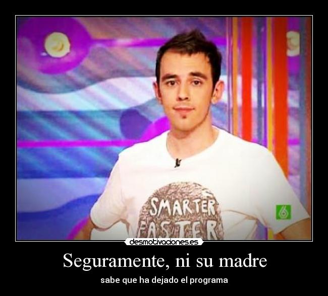 Seguramente, ni su madre - sabe que ha dejado el programa