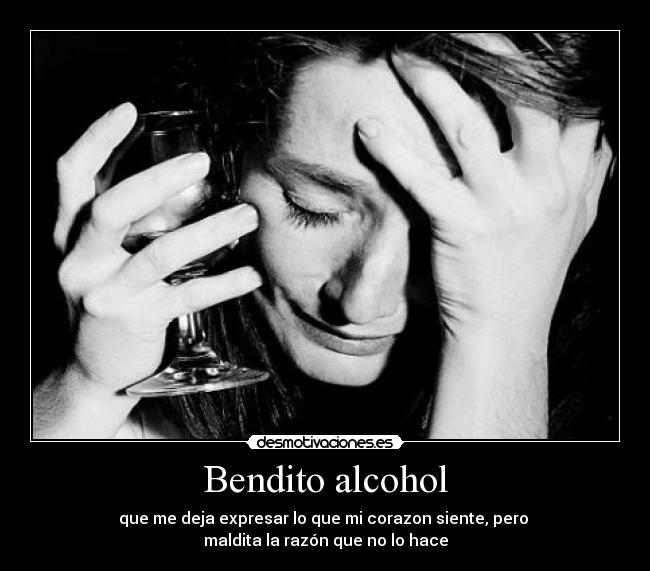 Bendito alcohol - que me deja expresar lo que mi corazon siente, pero 
maldita la razón que no lo hace