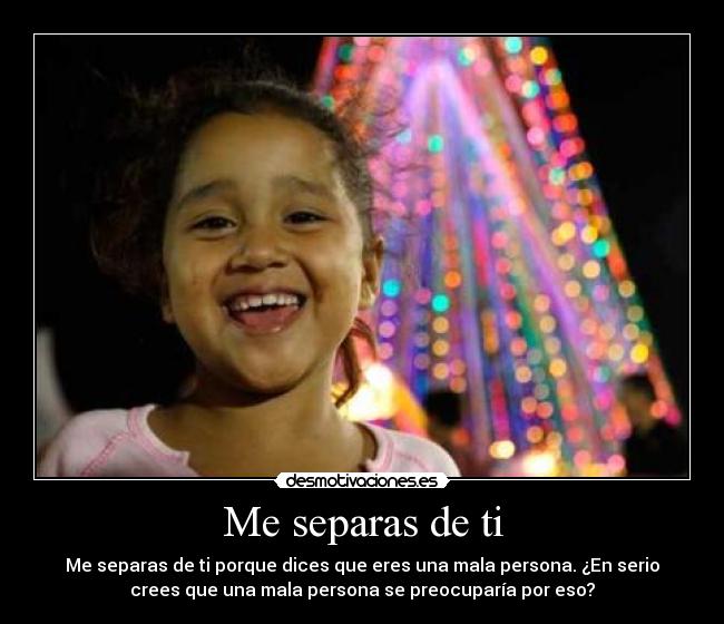 Me separas de ti - Me separas de ti porque dices que eres una mala persona. ¿En serio
crees que una mala persona se preocuparía por eso?