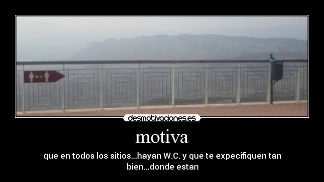 motiva - que en todos los sitios...hayan W.C. y que te expecifiquen tan bien...donde estan