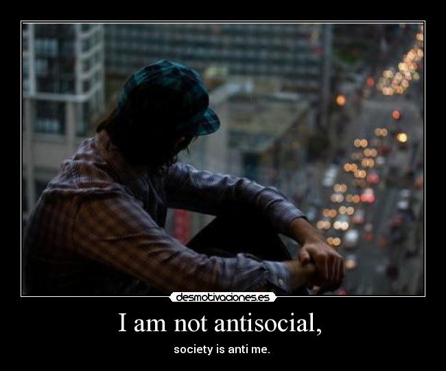 I am not antisocial, - society is anti me.