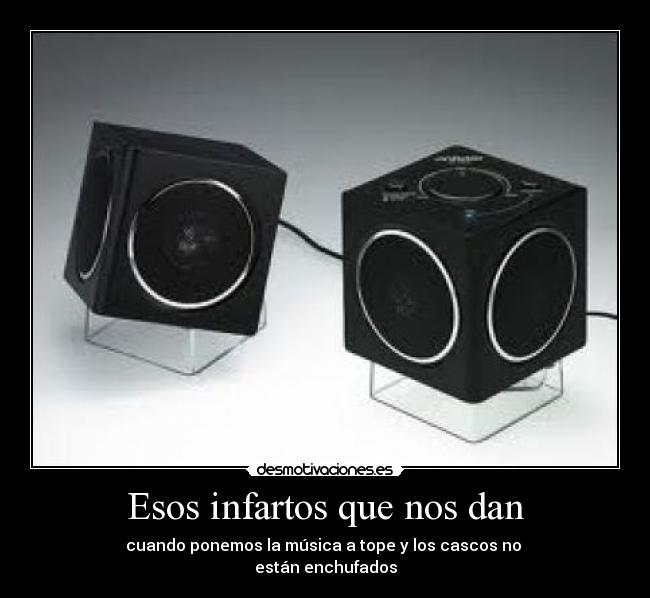 Esos infartos que nos dan - cuando ponemos la música a tope y los cascos no
están enchufados