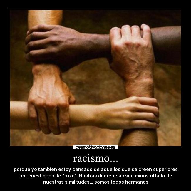 racismo... - porque yo tambien estoy cansado de aquellos que se creen superiores
por cuestiones de raza. Nustras diferencias son minas al lado de
nuestras similitudes... somos todos hermanos