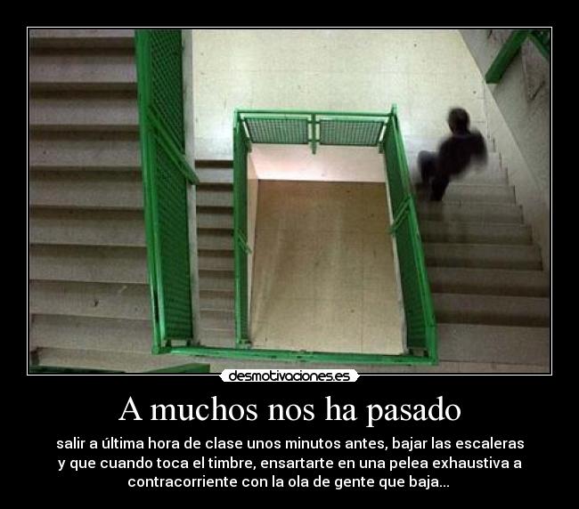 A muchos nos ha pasado - salir a última hora de clase unos minutos antes, bajar las escaleras
y que cuando toca el timbre, ensartarte en una pelea exhaustiva a
contracorriente con la ola de gente que baja... 