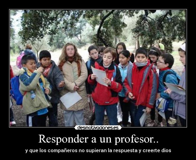 Responder a un profesor.. - y que los compañeros no supieran la respuesta y creerte dios