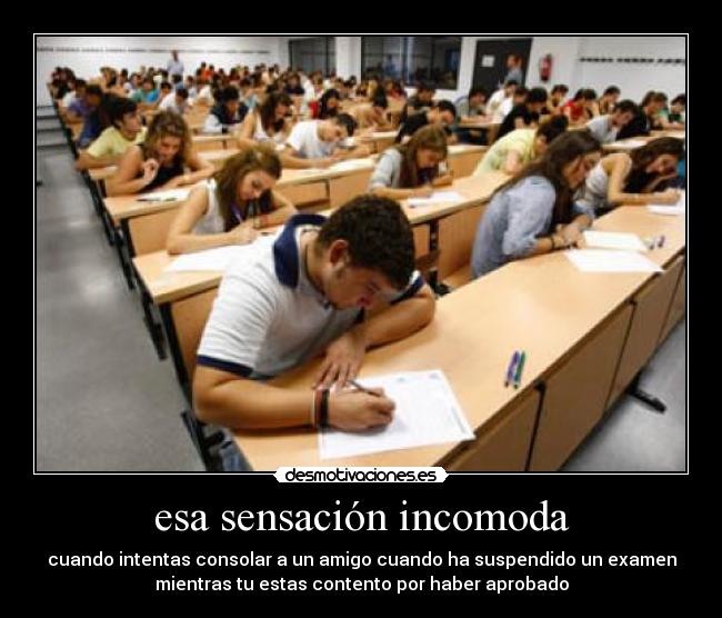 esa sensación incomoda - cuando intentas consolar a un amigo cuando ha suspendido un examen
mientras tu estas contento por haber aprobado