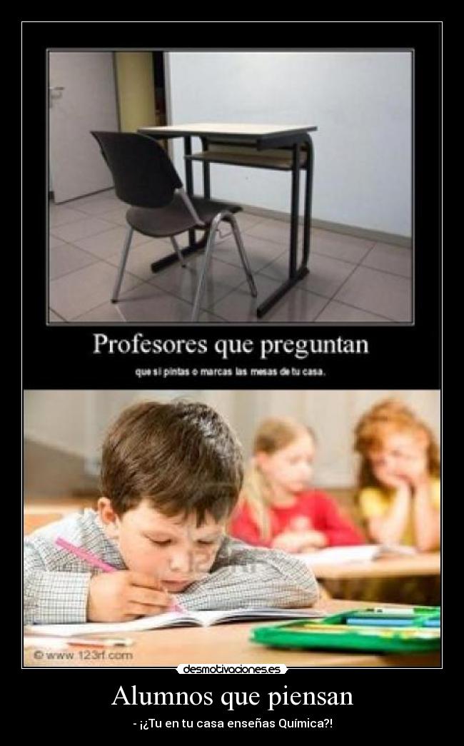 Alumnos que piensan - - ¡¿Tu en tu casa enseñas Química?!