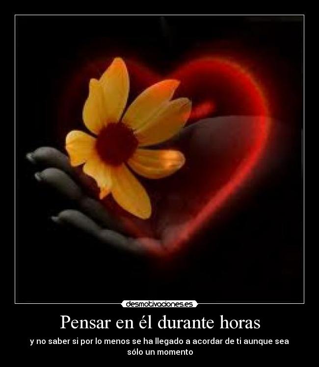 Pensar en él durante horas - y no saber si por lo menos se ha llegado a acordar de ti aunque sea sólo un momento