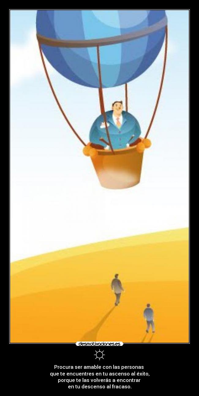 ☼ - Procura ser amable con las personas 
que te encuentres en tu ascenso al éxito,
porque te las volverás a encontrar 
en tu descenso al fracaso.