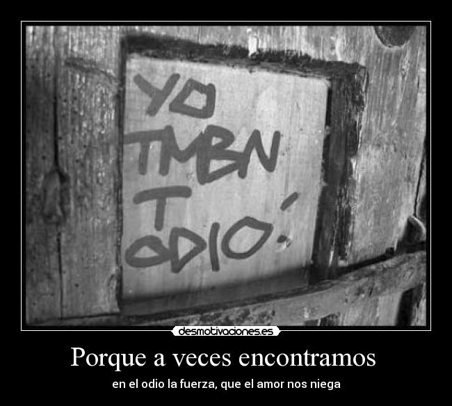 Porque a veces encontramos - en el odio la fuerza, que el amor nos niega