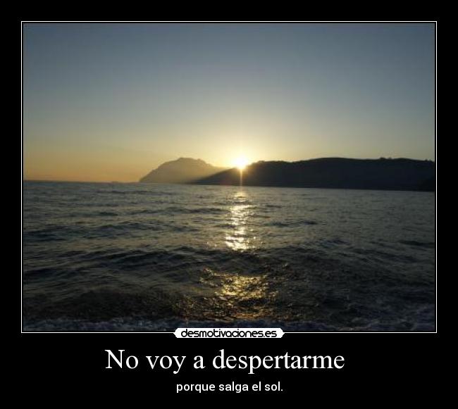 No voy a despertarme - porque salga el sol.