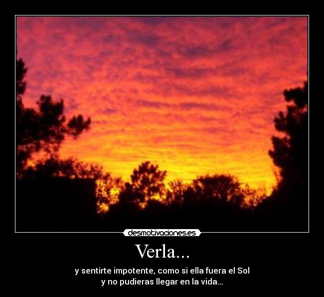 Verla... - y sentirte impotente, como si ella fuera el Sol
y no pudieras llegar en la vida...