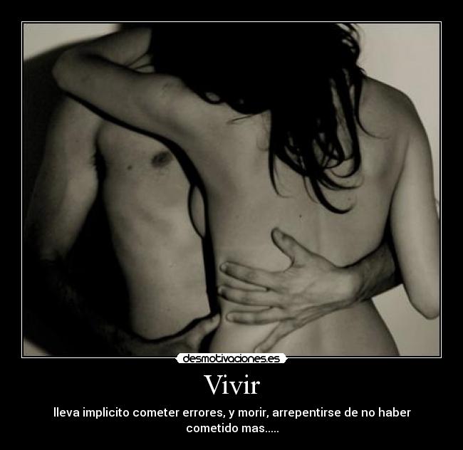 Vivir - lleva implicito cometer errores, y morir, arrepentirse de no haber cometido mas.....