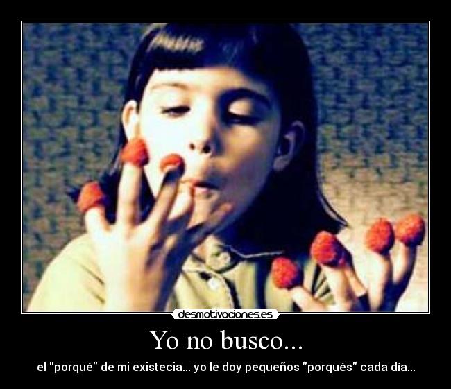 Yo no busco... - el porqué de mi existecia... yo le doy pequeños porqués cada día...