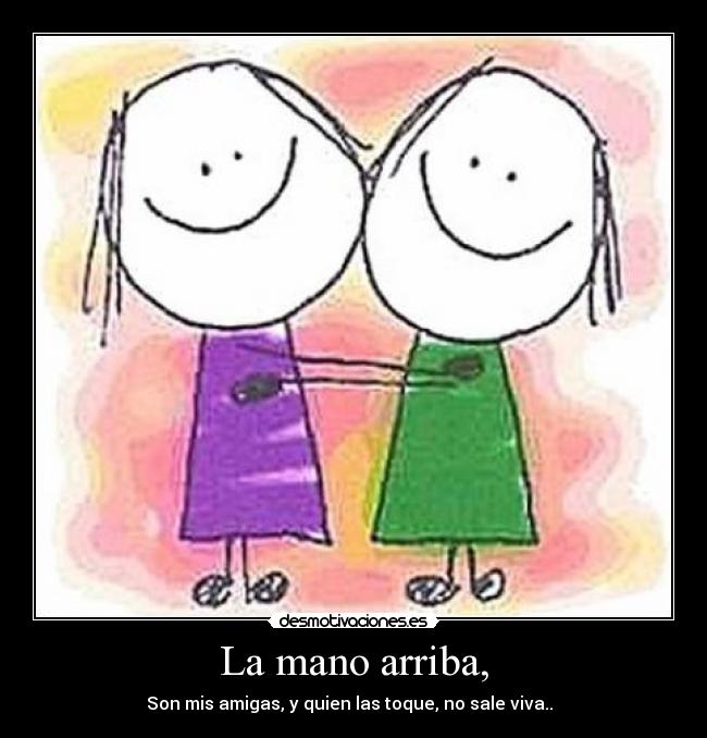 La mano arriba, - Son mis amigas, y quien las toque, no sale viva.. ♪♫
