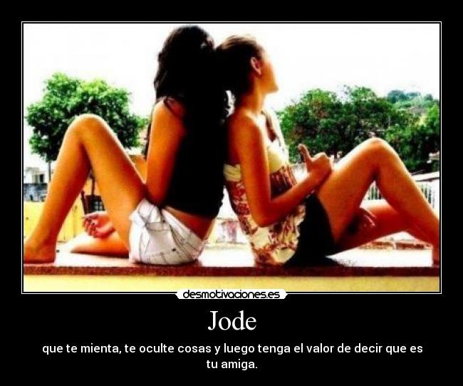 Jode - que te mienta, te oculte cosas y luego tenga el valor de decir que es tu amiga.