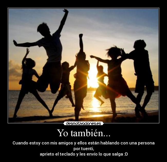 Yo también... - Cuando estoy con mis amigos y ellos están hablando con una persona por tuenti,
aprieto el teclado y les envío lo que salga :D