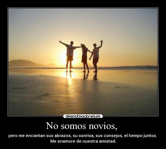 No somos novios,  - pero me encantan sus abrazos, su sonrisa, sus consejos, el tiempo juntos. 
Me enamore de nuestra amistad.