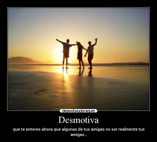 Desmotiva - que te enteres ahora que algunas de tus amigas no sor realmente tus amigas...