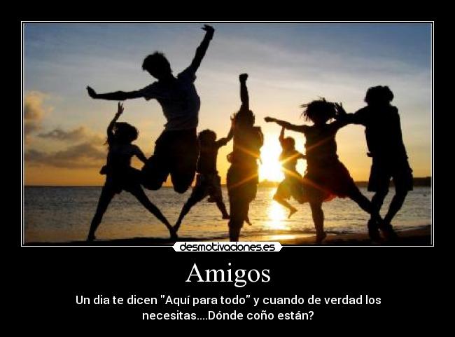 Amigos - Un dia te dicen Aquí para todo y cuando de verdad los
necesitas....Dónde coño están?