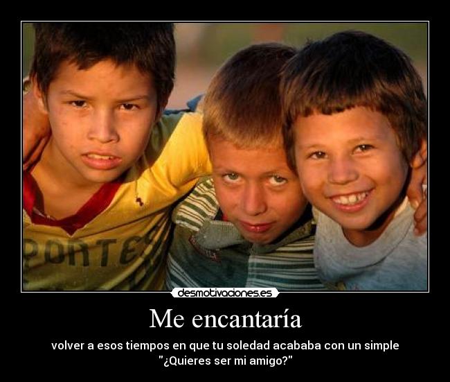 Me encantaría - volver a esos tiempos en que tu soledad acababa con un simple
¿Quieres ser mi amigo?