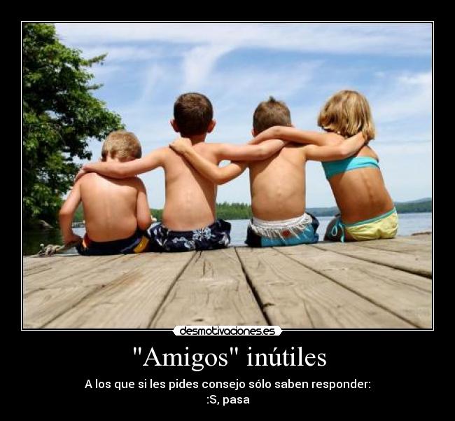 Amigos inútiles - A los que si les pides consejo sólo saben responder:
:S, pasa
