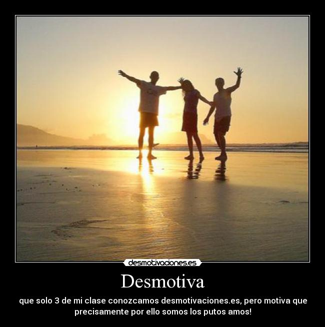Desmotiva - que solo 3 de mi clase conozcamos desmotivaciones.es, pero motiva que
precisamente por ello somos los putos amos!