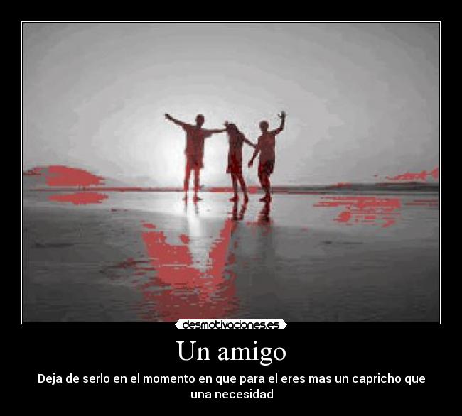 Un amigo - Deja de serlo en el momento en que para el eres mas un capricho que una necesidad