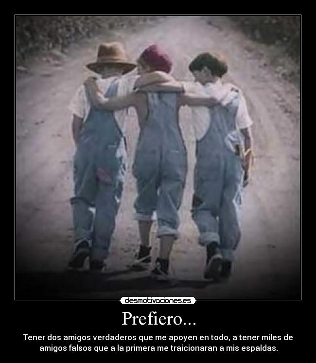 Prefiero... - Tener dos amigos verdaderos que me apoyen en todo, a tener miles de
amigos falsos que a la primera me traicionaran a mis espaldas.