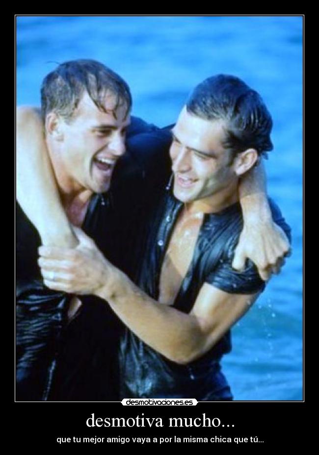 desmotiva mucho... - que tu mejor amigo vaya a por la misma chica que tú...