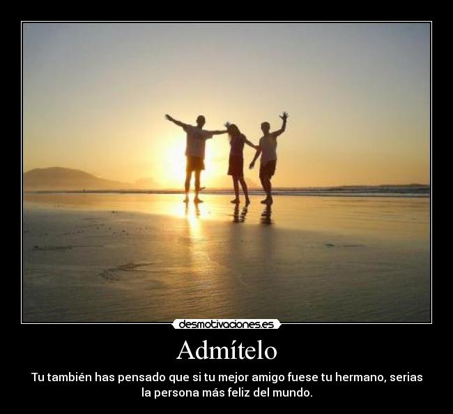 Admítelo - Tu también has pensado que si tu mejor amigo fuese tu hermano, serias
la persona más feliz del mundo.