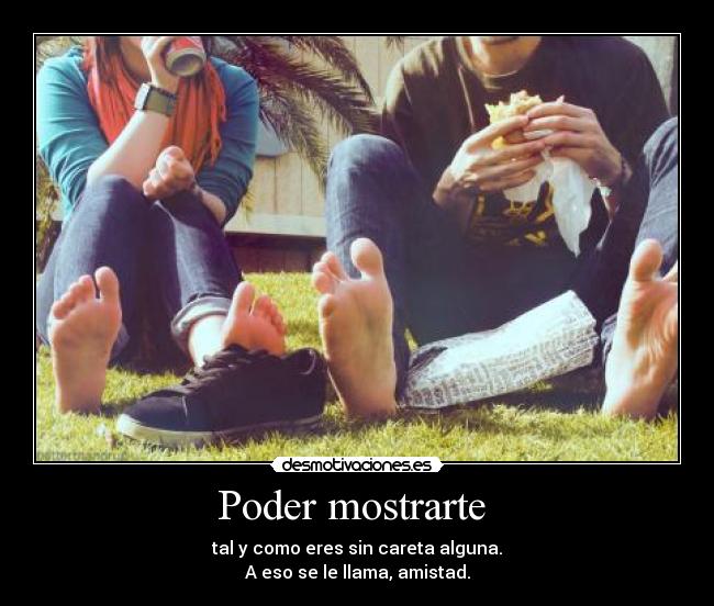 Poder mostrarte - tal y como eres sin careta alguna.
A eso se le llama, amistad.