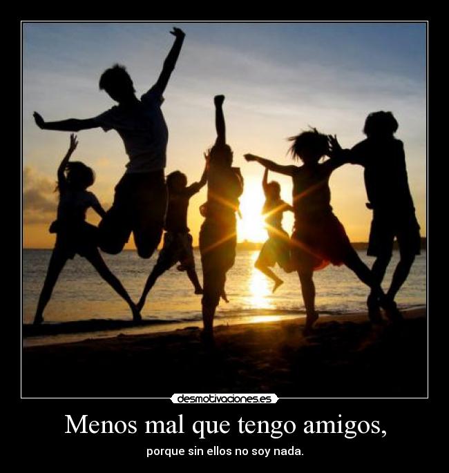 Menos mal que tengo amigos, - porque sin ellos no soy nada.