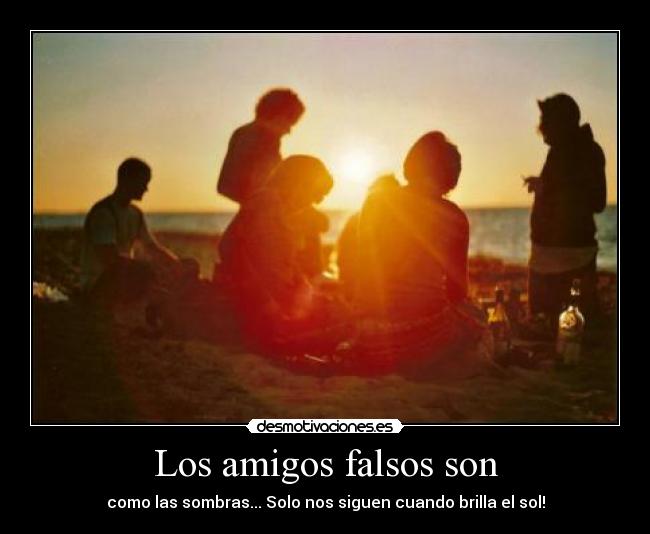 Los amigos falsos son - como las sombras... Solo nos siguen cuando brilla el sol!